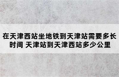 在天津西站坐地铁到天津站需要多长时间 天津站到天津西站多少公里